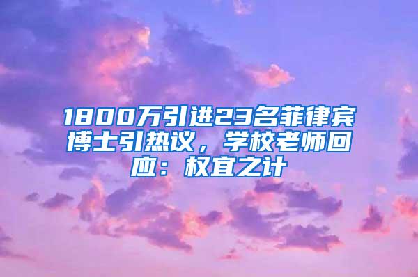 1800万引进23名菲律宾博士引热议，学校老师回应：权宜之计