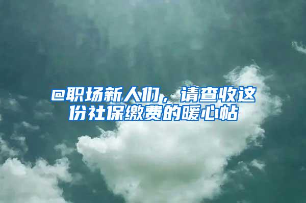 @职场新人们，请查收这份社保缴费的暖心帖→