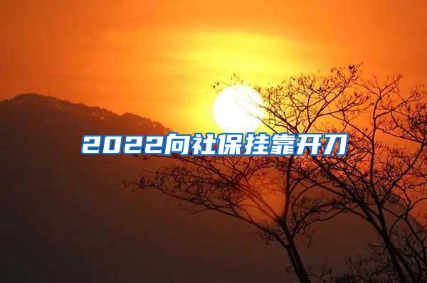 2022向社保挂靠开刀