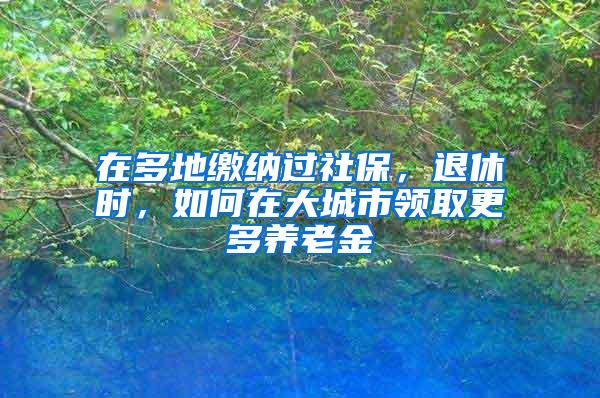 在多地缴纳过社保，退休时，如何在大城市领取更多养老金