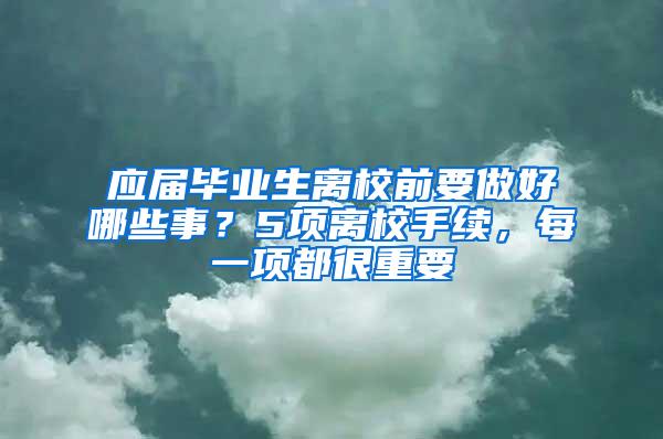 应届毕业生离校前要做好哪些事？5项离校手续，每一项都很重要