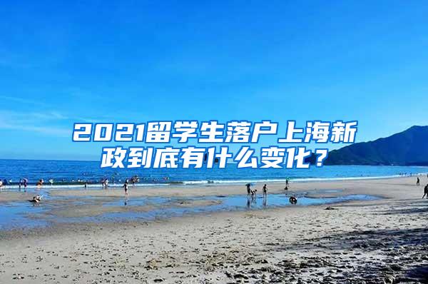 2021留学生落户上海新政到底有什么变化？