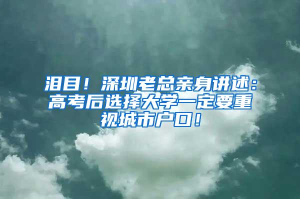 泪目！深圳老总亲身讲述：高考后选择大学一定要重视城市户口！