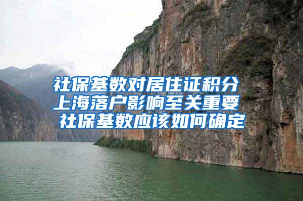 社保基数对居住证积分 上海落户影响至关重要 社保基数应该如何确定