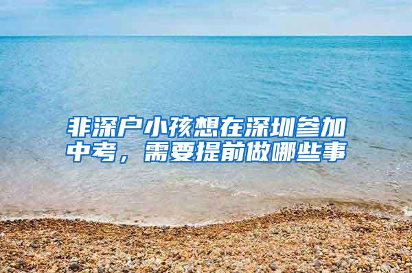 非深户小孩想在深圳参加中考，需要提前做哪些事