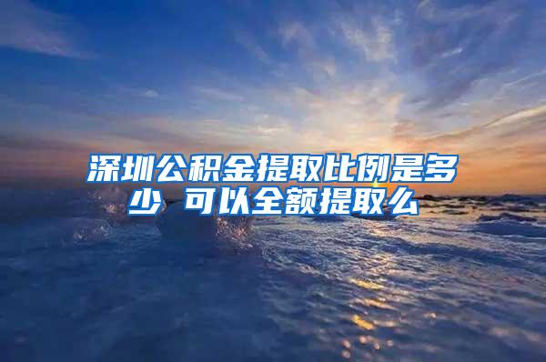 深圳公积金提取比例是多少 可以全额提取么