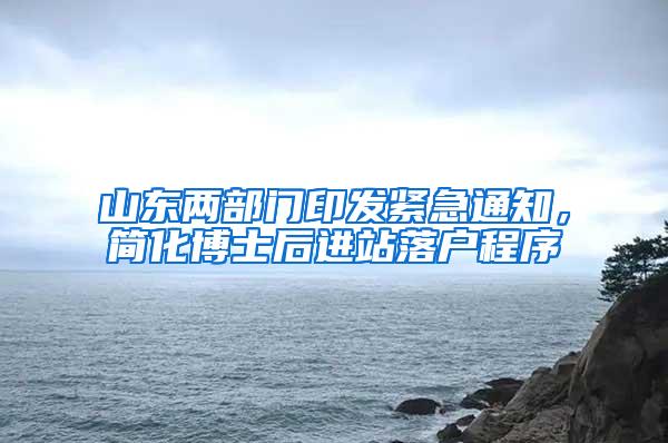 山东两部门印发紧急通知，简化博士后进站落户程序