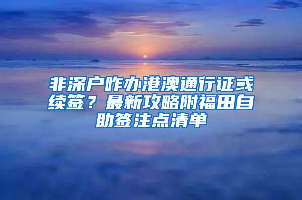 非深户咋办港澳通行证或续签？最新攻略附福田自助签注点清单