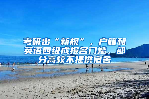 考研出“新规”，户籍和英语四级成报名门槛，部分高校不提供宿舍