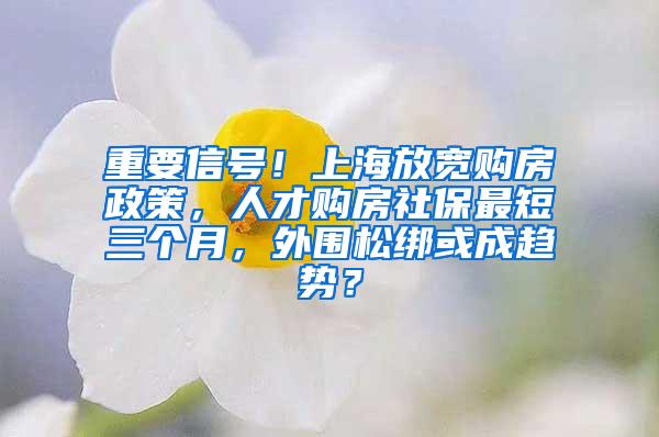 重要信号！上海放宽购房政策，人才购房社保最短三个月，外围松绑或成趋势？