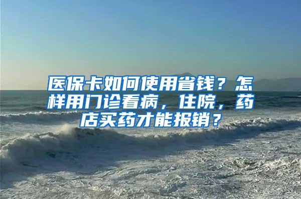 医保卡如何使用省钱？怎样用门诊看病，住院，药店买药才能报销？