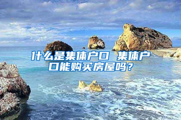 什么是集体户口 集体户口能购买房屋吗？