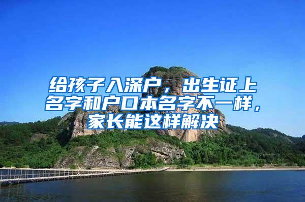 给孩子入深户，出生证上名字和户口本名字不一样，家长能这样解决