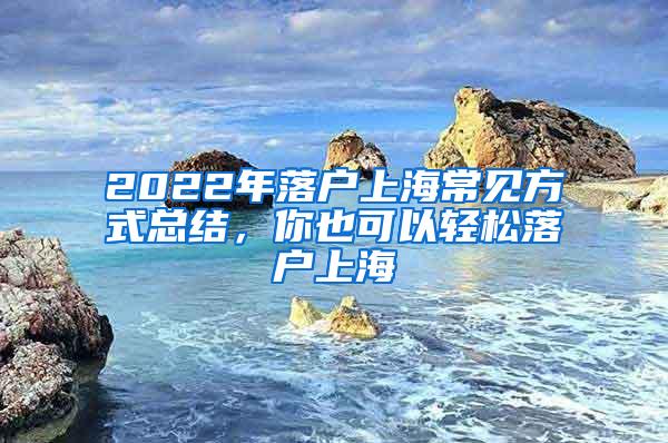 2022年落户上海常见方式总结，你也可以轻松落户上海
