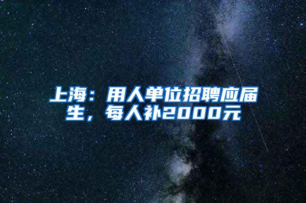 上海：用人单位招聘应届生，每人补2000元