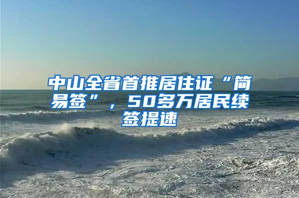 中山全省首推居住证“简易签”，50多万居民续签提速