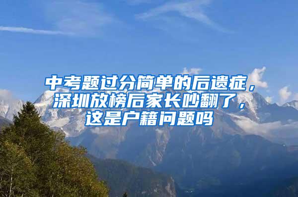 中考题过分简单的后遗症，深圳放榜后家长吵翻了，这是户籍问题吗