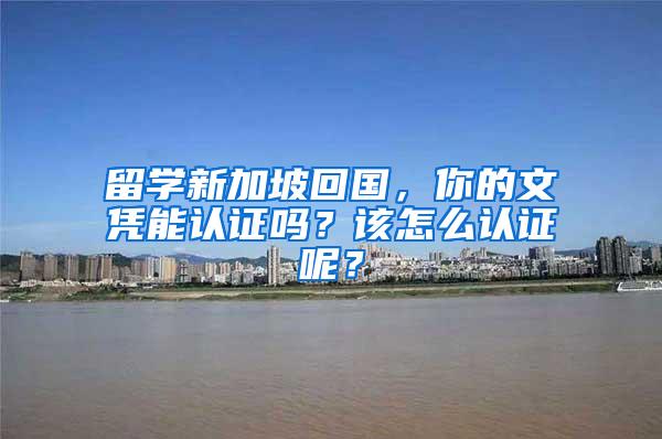 留学新加坡回国，你的文凭能认证吗？该怎么认证呢？