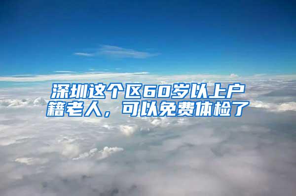 深圳这个区60岁以上户籍老人，可以免费体检了