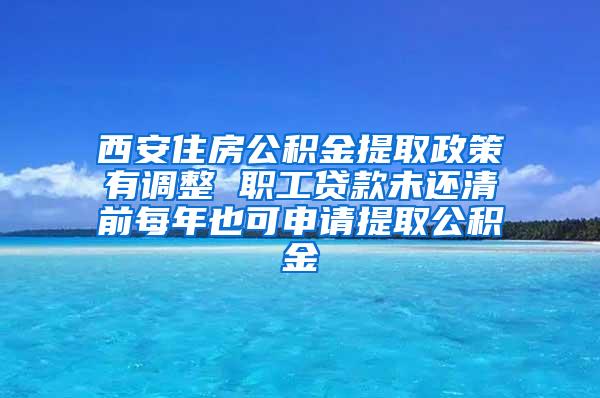 西安住房公积金提取政策有调整 职工贷款未还清前每年也可申请提取公积金