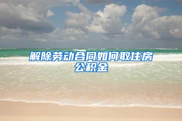 解除劳动合同如何取住房公积金