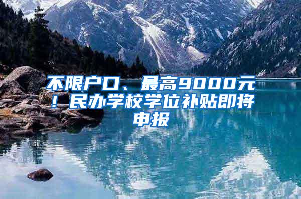 不限户口、最高9000元！民办学校学位补贴即将申报