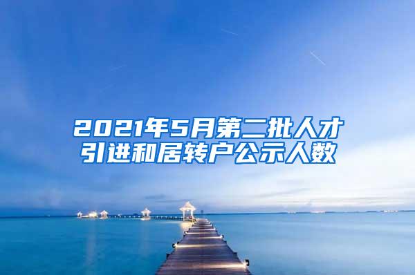 2021年5月第二批人才引进和居转户公示人数