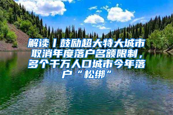 解读丨鼓励超大特大城市取消年度落户名额限制，多个千万人口城市今年落户“松绑”