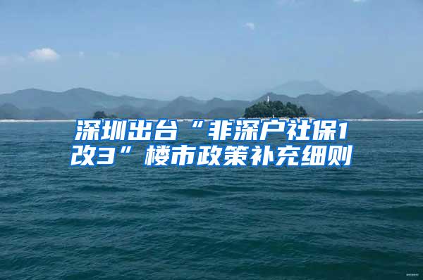 深圳出台“非深户社保1改3”楼市政策补充细则