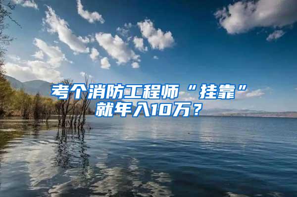 考个消防工程师“挂靠”就年入10万？