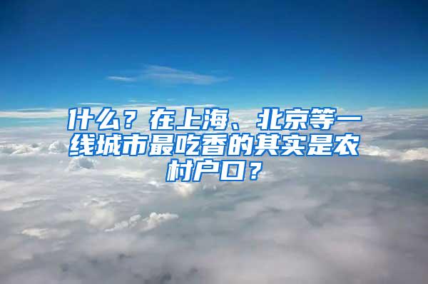 什么？在上海、北京等一线城市最吃香的其实是农村户口？