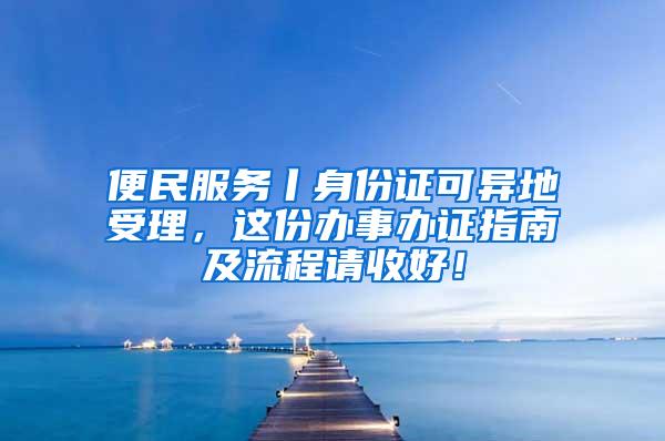 便民服务丨身份证可异地受理，这份办事办证指南及流程请收好！