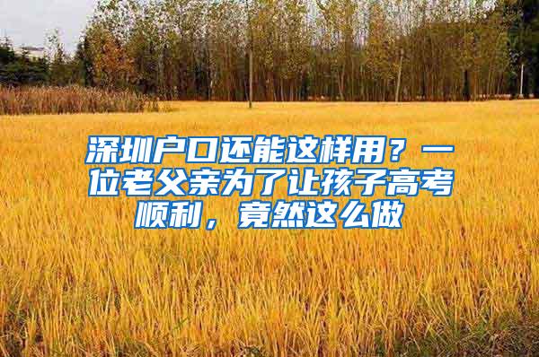 深圳户口还能这样用？一位老父亲为了让孩子高考顺利，竟然这么做