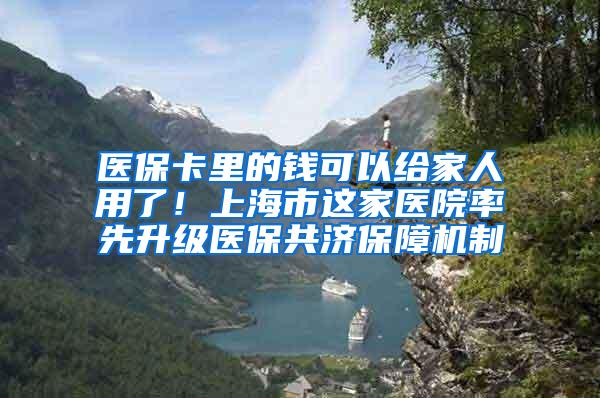 医保卡里的钱可以给家人用了！上海市这家医院率先升级医保共济保障机制