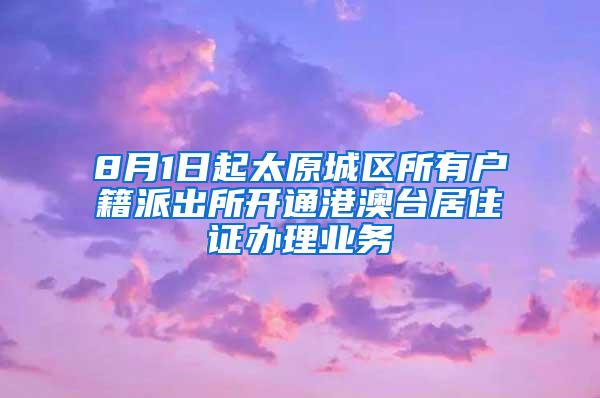 8月1日起太原城区所有户籍派出所开通港澳台居住证办理业务