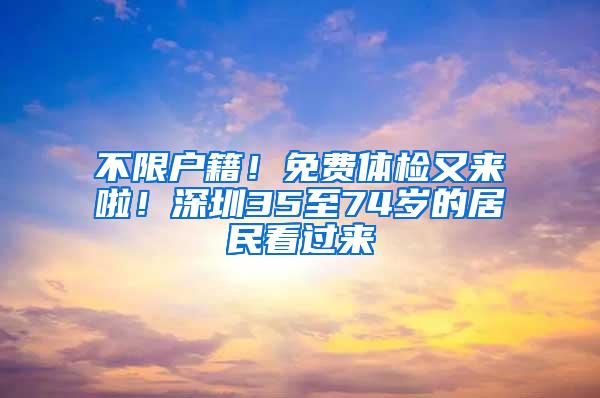 不限户籍！免费体检又来啦！深圳35至74岁的居民看过来