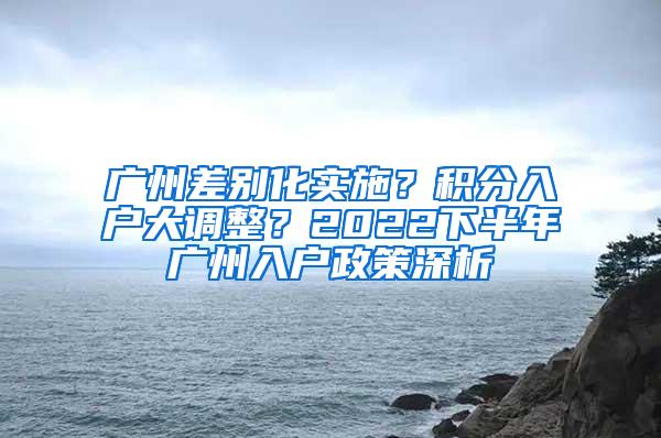 广州差别化实施？积分入户大调整？2022下半年广州入户政策深析