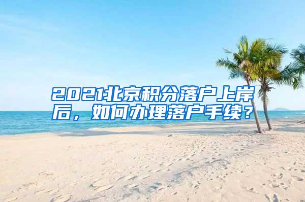 2021北京积分落户上岸后，如何办理落户手续？