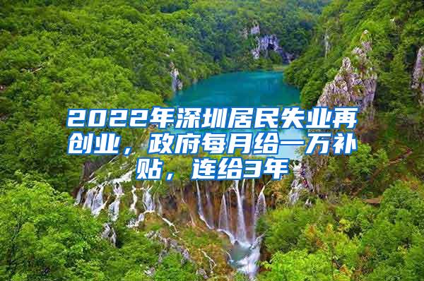 2022年深圳居民失业再创业，政府每月给一万补贴，连给3年