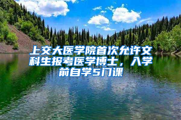 上交大医学院首次允许文科生报考医学博士，入学前自学5门课