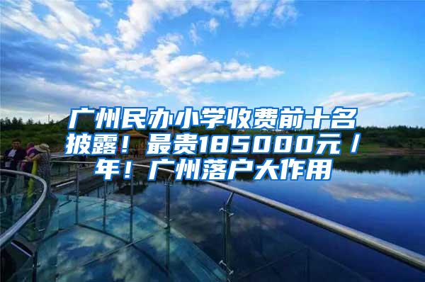 广州民办小学收费前十名披露！最贵185000元／年！广州落户大作用