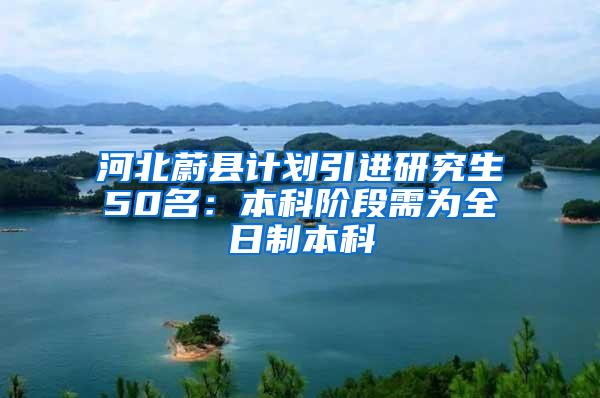 河北蔚县计划引进研究生50名：本科阶段需为全日制本科