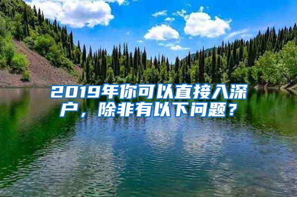 2019年你可以直接入深户，除非有以下问题？