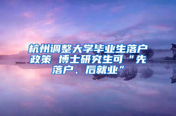 杭州调整大学毕业生落户政策 博士研究生可“先落户、后就业”