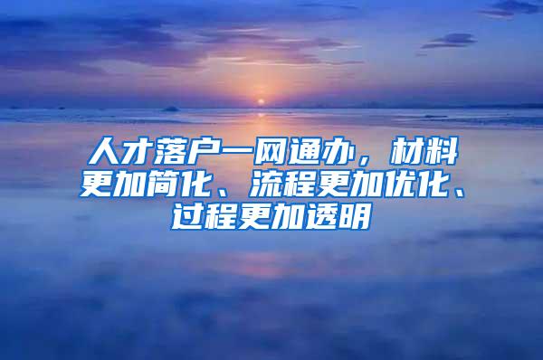 人才落户一网通办，材料更加简化、流程更加优化、过程更加透明