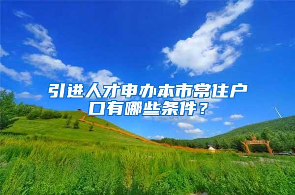 引进人才申办本市常住户口有哪些条件？