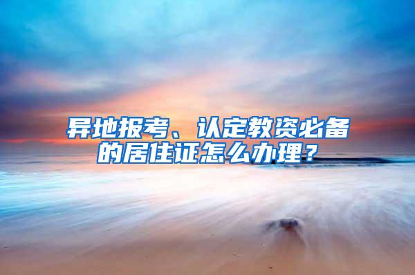 异地报考、认定教资必备的居住证怎么办理？