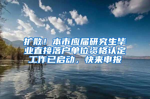 扩散！本市应届研究生毕业直接落户单位资格认定工作已启动，快来申报