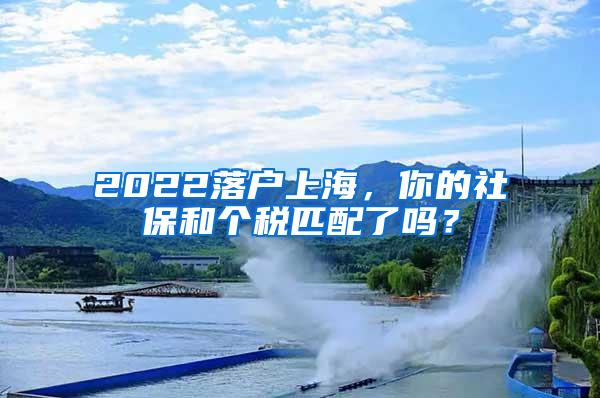 2022落户上海，你的社保和个税匹配了吗？