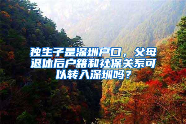 独生子是深圳户口，父母退休后户籍和社保关系可以转入深圳吗？